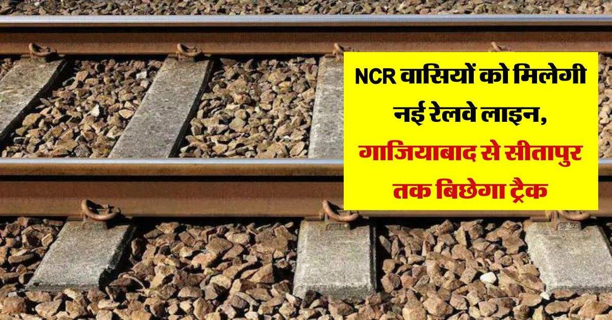 NCR वासियों को मिलेगी नई रेलवे लाइन, गाजियाबाद से सीतापुर तक बिछेगा ट्रैक