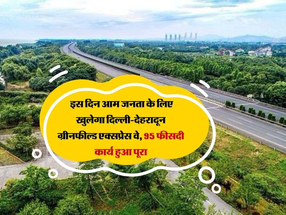 Expressway: इस दिन आम जनता के लिए खुलेगा दिल्ली-देहरादून ग्रीनफील्ड एक्सप्रेस वे, 95 फीसदी कार्य हुआ पूरा