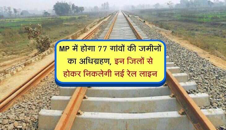 MP में होगा 77 गांवों की जमीनों का अधिग्रहण, इन जिलों से होकर निकलेगी नई रेल लाइन