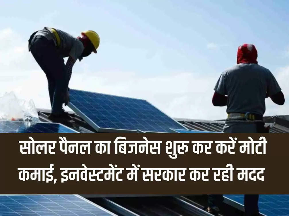 Earn big money by starting solar panel business, government is helping in investment.