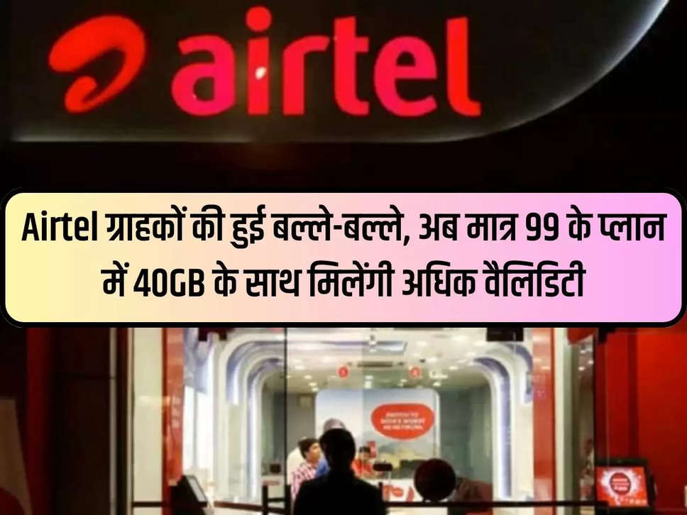 Airtel customers are in trouble, now only Rs 99 plan will get more validity with 40 GB.