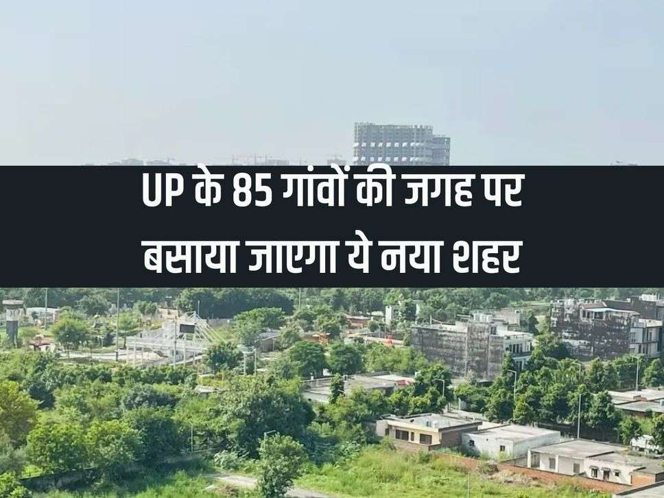 This new city will be built in place of 85 villages of UP