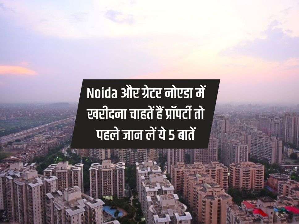 Noida और ग्रेटर नोएडा में खरीदना चाहतें हैं प्रॉपर्टी तो पहले जान लें ये 5 बातें