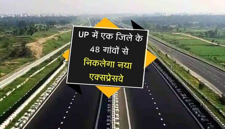 UP में एक जिले के 48 गांवों से निकलेगा नया एक्सप्रेसवे, 900 एकड़ जमीन का होगा अधिग्रहण