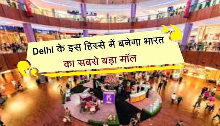 Delhi के इस हिस्से में बनेगा भारत का सबसे बड़ा मॉल, 28 लाख वर्गफुट में 20 लाख लोगों को मिलेगा रोजगार 