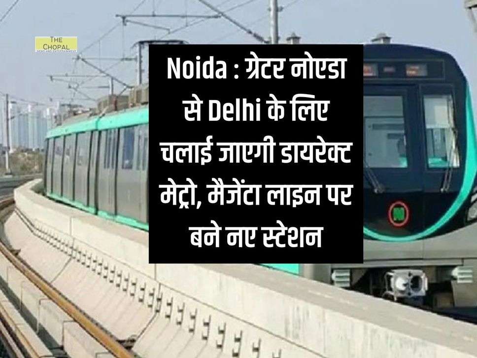 Noida : ग्रेटर नोएडा से Delhi के लिए चलाई जाएगी डायरेक्ट मेट्रो, मैजेंटा लाइन पर बने नए स्टेशन