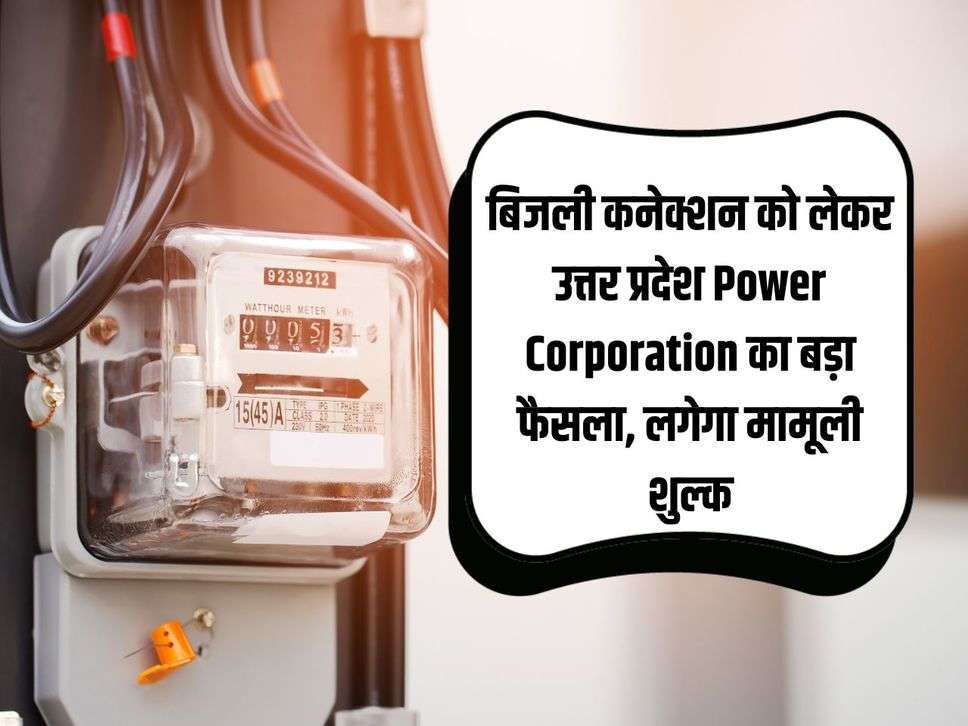 बिजली कनेक्शन को लेकर उत्तर प्रदेश Power Corporation का बड़ा फैसला, लगेगा मामूली शुल्क