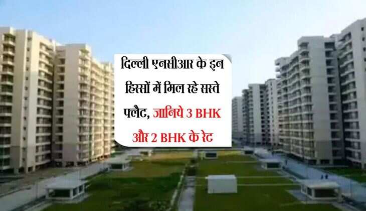 Delhi NCR flat Price : दिल्ली एनसीआर के इन हिस्सों में मिल रहे सस्ते फ्लैट, जानिये 3 BHK और 2 BHK के रेट