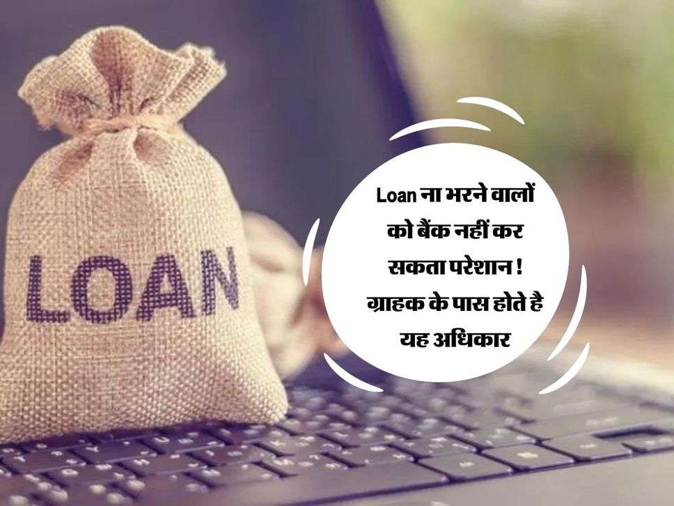 Loan ना भरने वालों को बैंक नहीं कर सकता परेशान! ग्राहक के पास होते है यह अधिकार