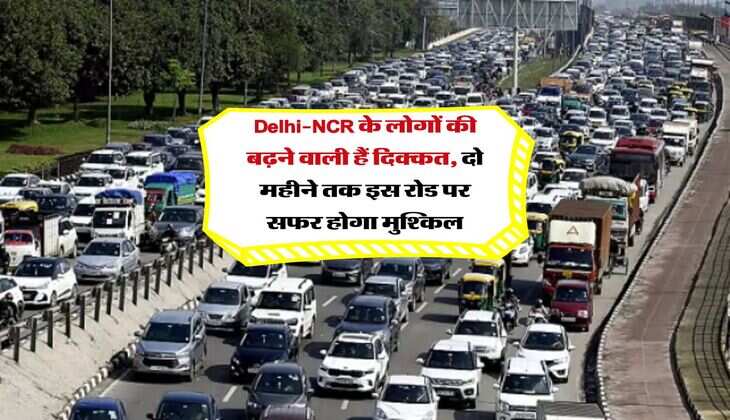 Delhi-NCR के लोगों की बढ़ने वाली हैं दिक्कत, दो महीने इस रोड पर सफर होगा मुश्किल