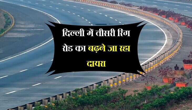 दिल्ली में तीसरी रिंग रोड का बढ़ने जा रहा दायरा, हरियाणा और यूपी मिलेगी निर्बाध कनेक्टिविटी
