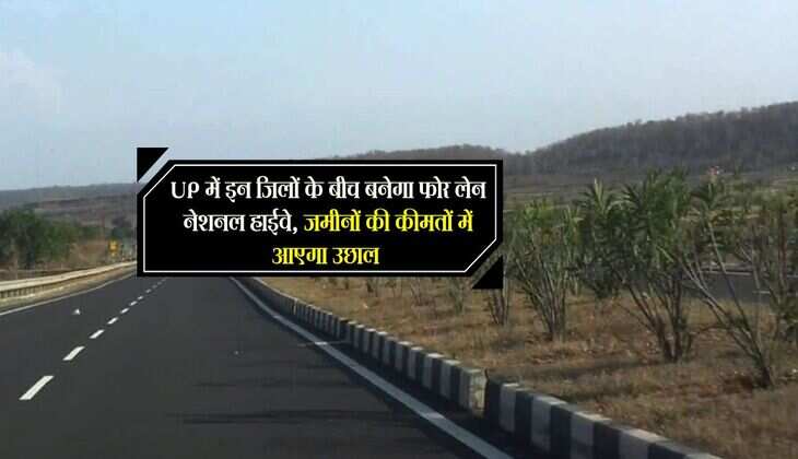 UP में इन जिलों के बीच बनेगा फोर लेन नेशनल हाईवे, जमीनों की कीमतों में आएगा उछाल 