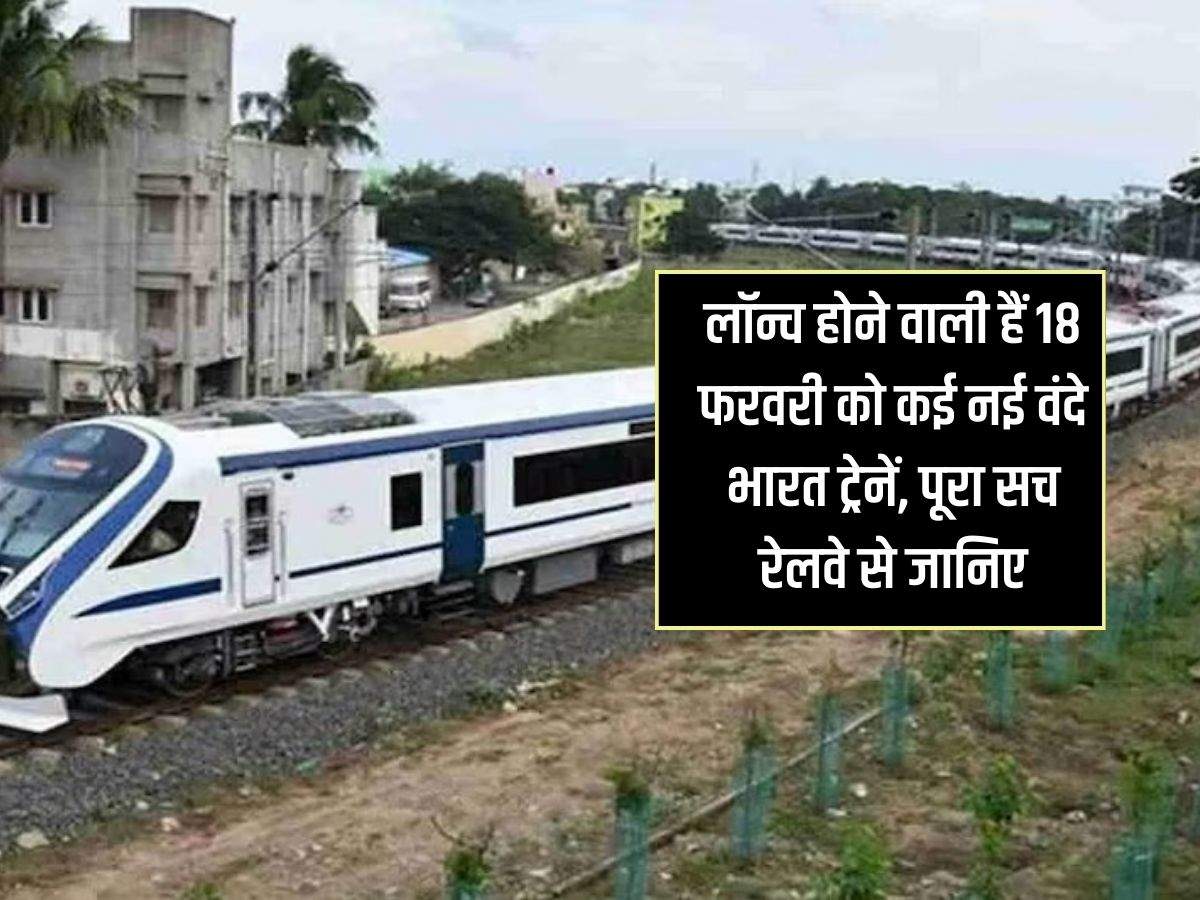 Vande Bharat : लॉन्च होने वाली हैं 18 फरवरी को कई नई वंदे भारत ट्रेनें, पूरा सच रेलवे से जानिए 