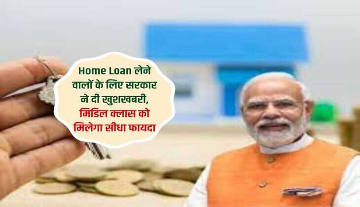 Home Loan लेने वालों के लिए सरकार ने दी खुशखबरी, मिडिल क्लास को मिलेगा सीधा फायदा
