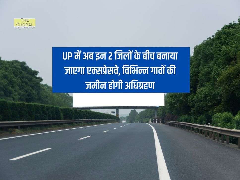 UP में अब इन 2 जिलों के बीच बनाया जाएगा एक्सप्रेसवे, विभिन्न गावों की जमीन होगी अधिग्रहण