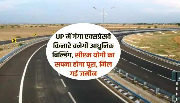 UP में गंगा एक्सप्रेसवे किनारे बनेगी आधुनिक बिल्डिंग, सीएम योगी का सपना होगा पूरा, मिल गई जमीन