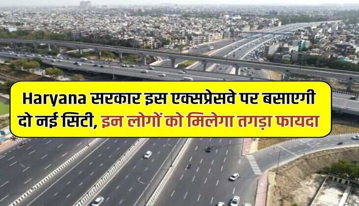 Haryana सरकार इस एक्सप्रेसवे पर बसाएगी दो नई सिटी, इन लोगों को मिलेगा तगड़ा फायदा