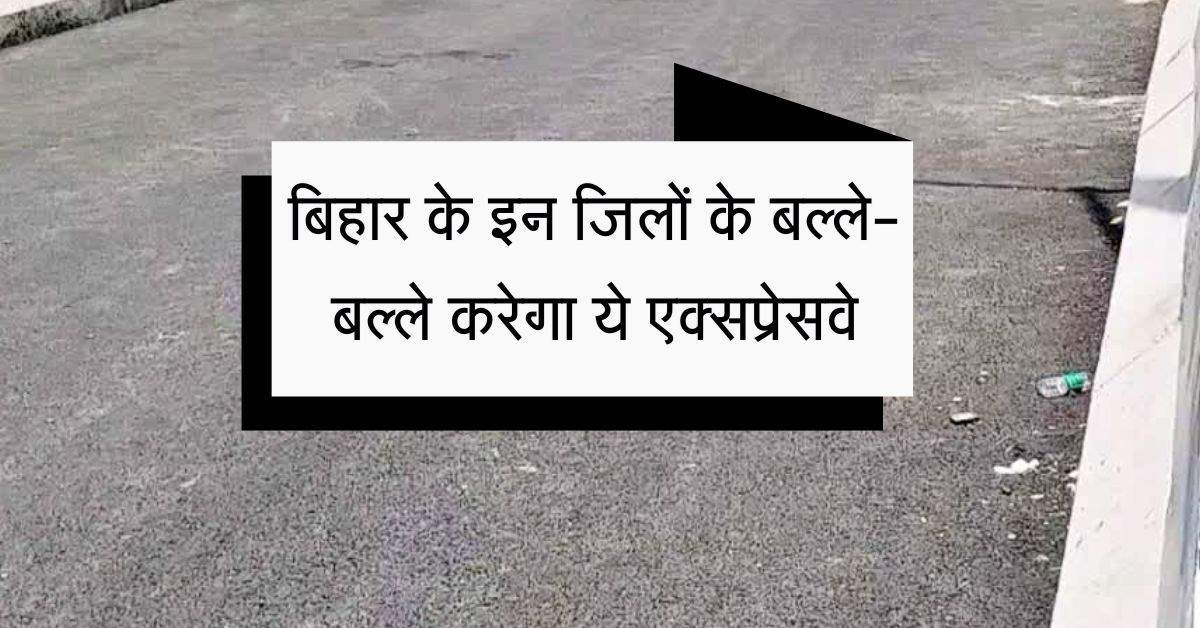 बिहार के इन जिलों के बल्ले-बल्ले करेगा ये एक्सप्रेसवे, 3 जिलों से 159 किलोमीटर गुजरेगा