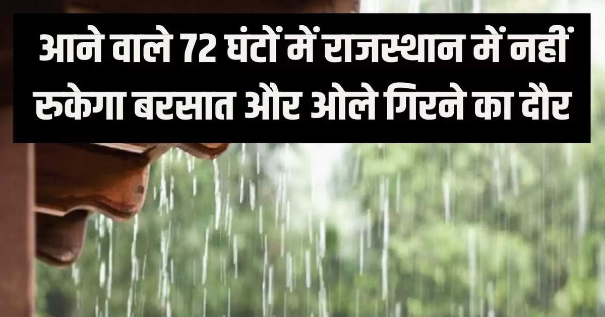 आने वाले 72 घंटों में राजस्थान में नहीं रुकेगा बरसात और ओले गिरने का दौर