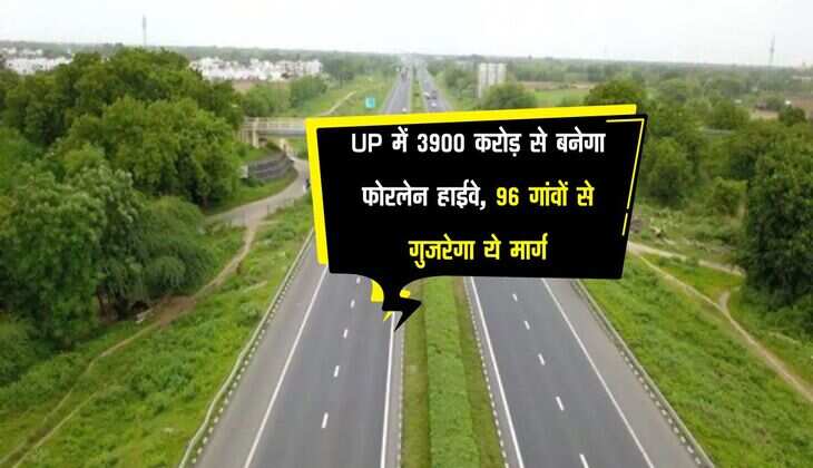 UP में 3900 करोड़ से बनेगा फोरलेन हाईवे, 96 गांवों से गुजरेगा ये मार्ग