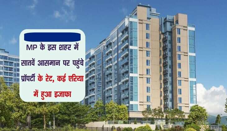 MP के इस शहर में सातवें आसमान पर पहुंचे प्रॉपर्टी के रेट, कई एरिया में हुआ इजाफा, जानिए नए रेट