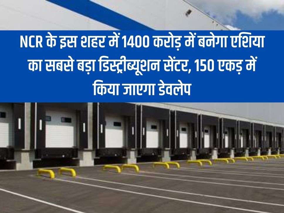 Asia's largest distribution center will be built in this NCR city for Rs 1400 crore, will be developed in 150 acres