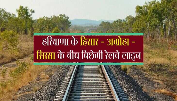 हरियाणा के हिसार - अग्रोहा - सिरसा के बीच बिछेगी रेलवे लाइन, मंजूरी मिलने से लोगों में खुशी की लहर 