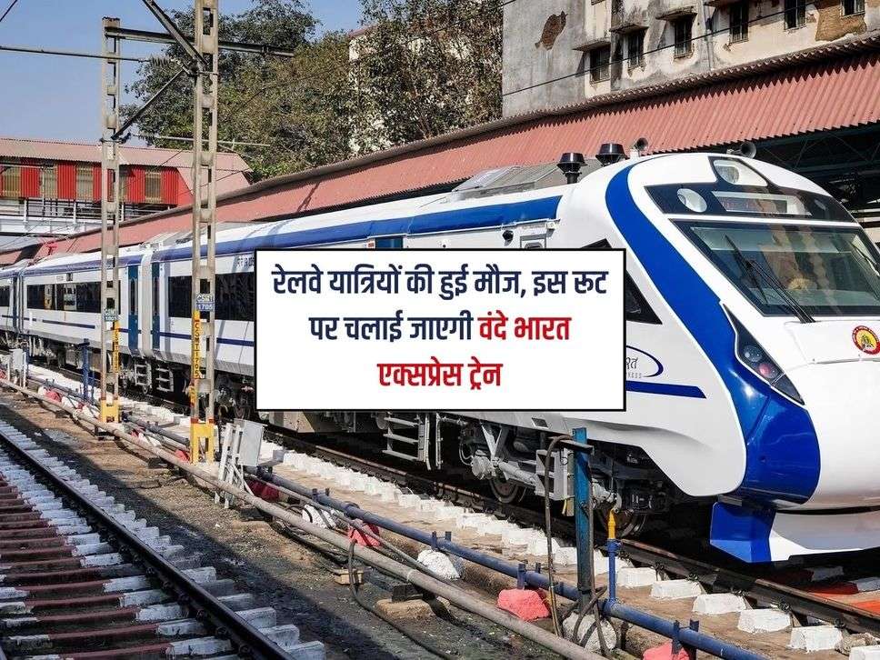 रेलवे यात्रियों की हुई मौज, इस रूट पर चलाई जाएगी वंदे भारत एक्सप्रेस ट्रेन