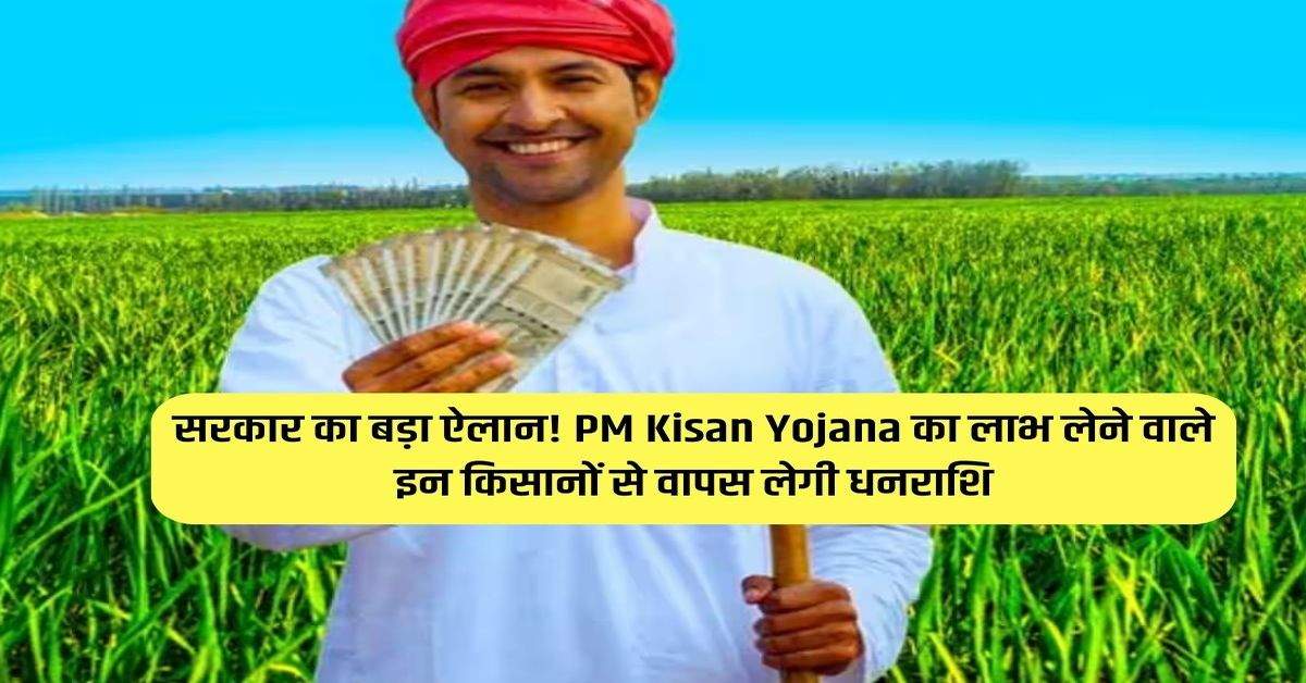 सरकार का बड़ा ऐलान! PM Kisan Yojana का लाभ लेने वाले इन किसानों से वापस लेगी धनराशि