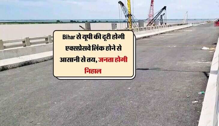 Bihar से यूपी की दूरी होगी एक्सप्रेसवे लिंक होने से आसानी से तय, केंद्र शासित प्रदेश के साथ 2 राज्य की जनता होगी निहाल 