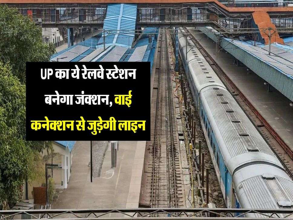 UP का ये रेलवे स्टेशन बनेगा जंक्शन, वाई कनेक्शन से जुड़ेगी लाइन, मिली मंजूरी