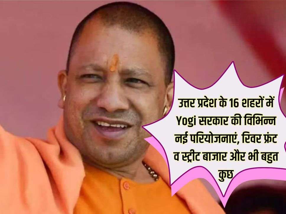 उत्तर प्रदेश के 16 शहरों में Yogi सरकार की विभिन्न नई परियोजनाएं, रिवर फ्रंट व स्ट्रीट बाजार और भी बहुत कुछ