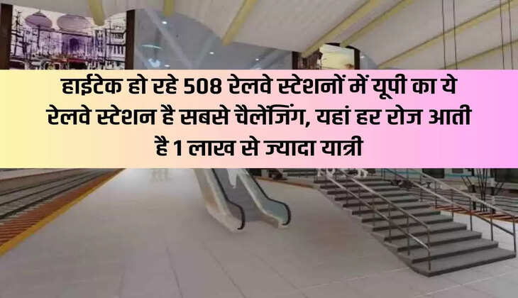 UP: Among the 508 railway stations which are being hi-tech, this railway station of UP is the most challenging, more than 1 lakh passengers every day