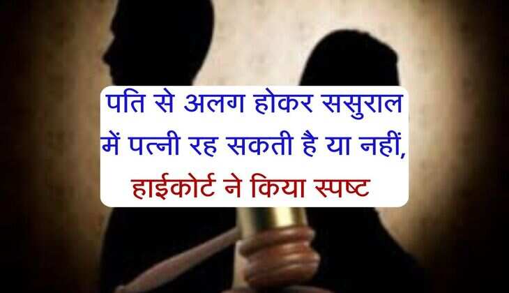 Delhi High Court : पति से अलग होकर ससुराल में पत्नी रह सकती है या नहीं, हाईकोर्ट ने किया स्पष्ट 