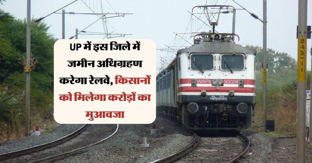 UP में इस जिले में जमीन अधिग्रहण करेगा रेलवे, किसानों को मिलेगा करोड़ों का मुआवजा