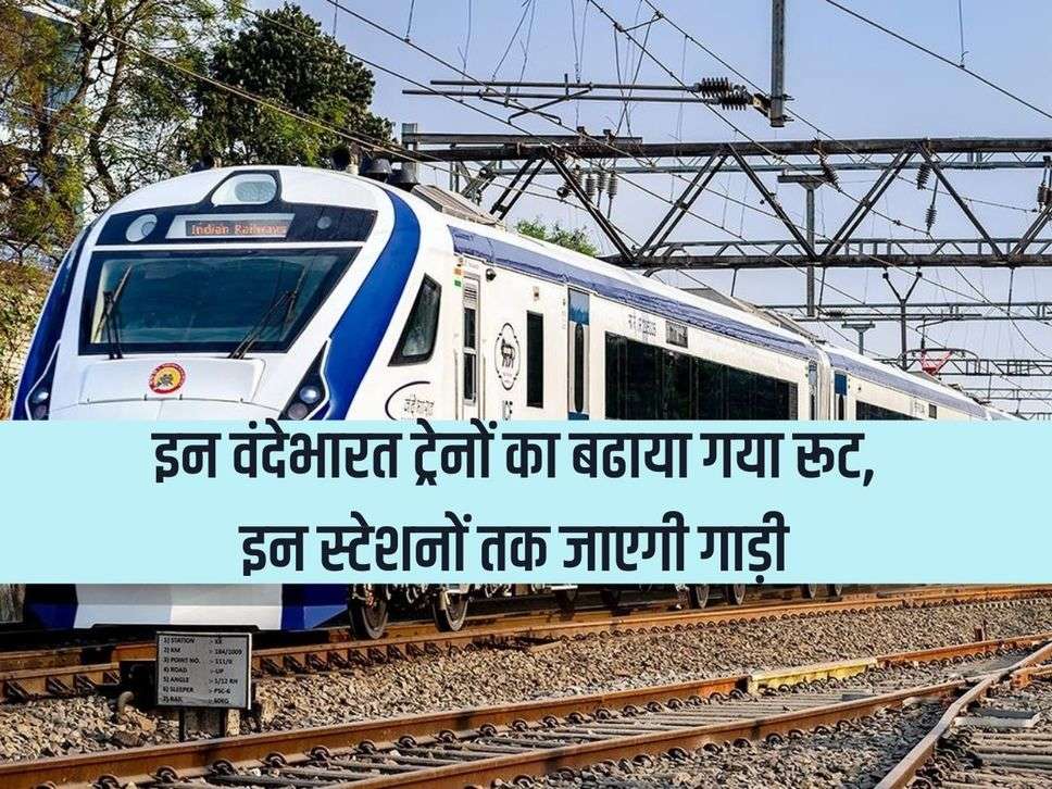 The route of these Vande Bharat trains has been extended, the train will reach these stations