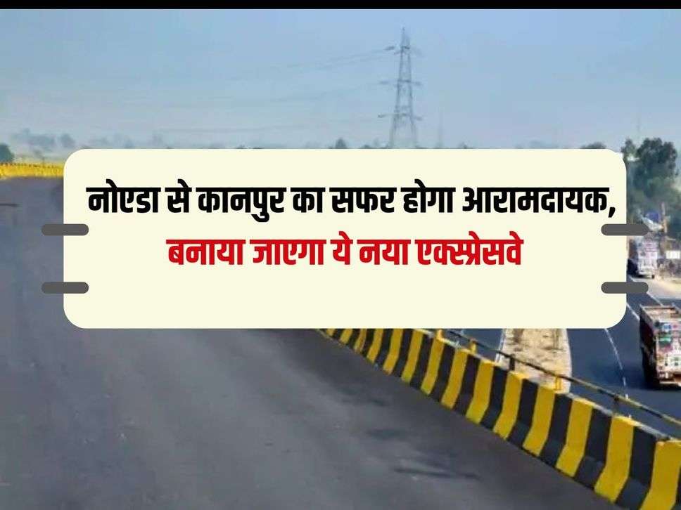 Noida Kanpur Expressway:  नोएडा से कानपुर का सफर होगा आरामदायक, बनाया जाएगा ये नया एक्स्प्रेसवे