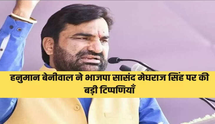 हनुमान बेनीवाल ने भाजपा सासंद मेघराज सिंह पर की बड़ी टिप्पणियाँ