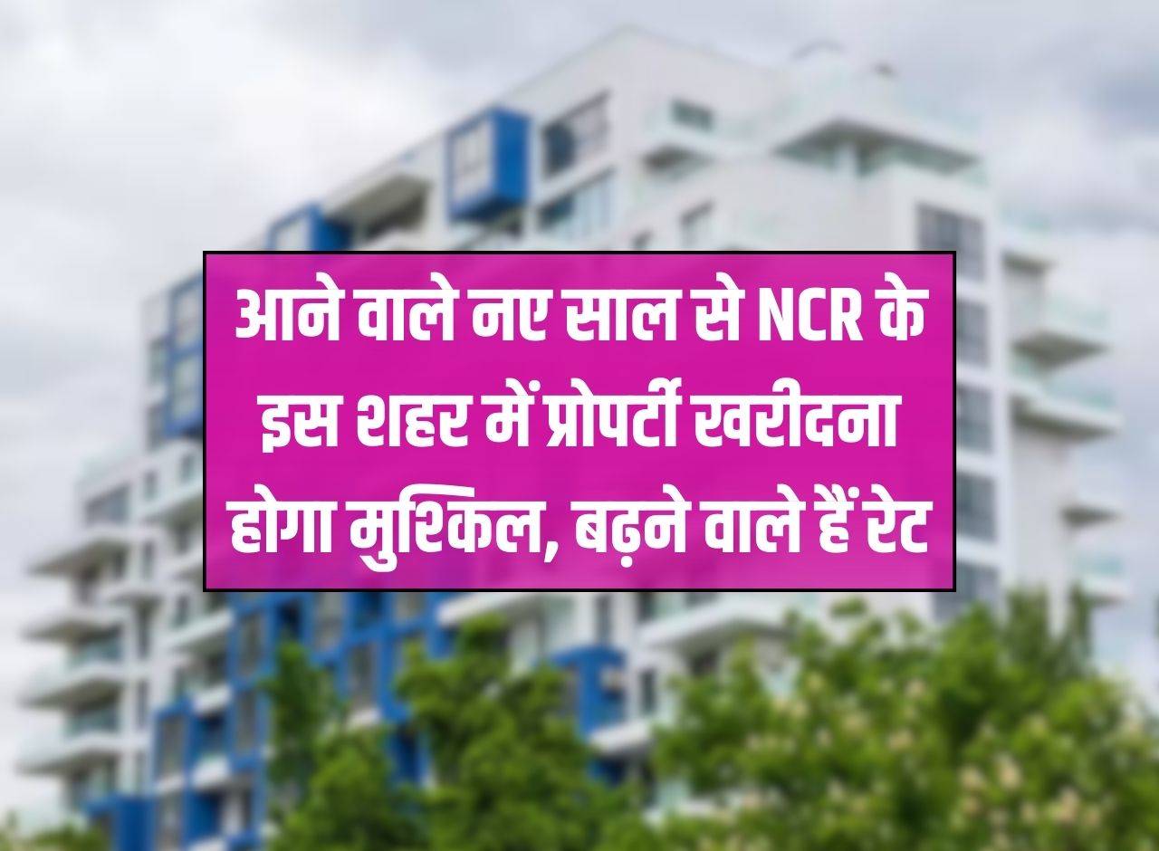 It will be difficult to buy property in this NCR city from the coming new year, rates are going to increase.