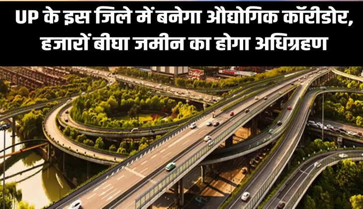 UP के इस जिले में बनेगा औद्योगिक कॉरीडोर, हजारों बीघा जमीन का होगा अधिग्रहण