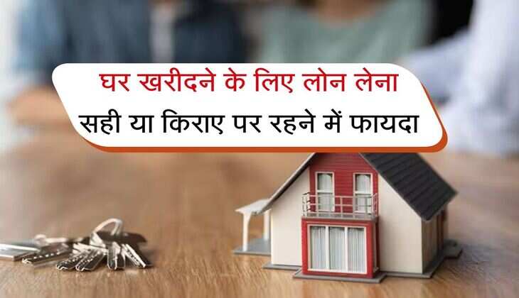 Home Loan EMI : घर खरीदने के लिए लोन लेना सही या किराए पर रहने में फायदा, आज से खुल जाएंगी आंखें
