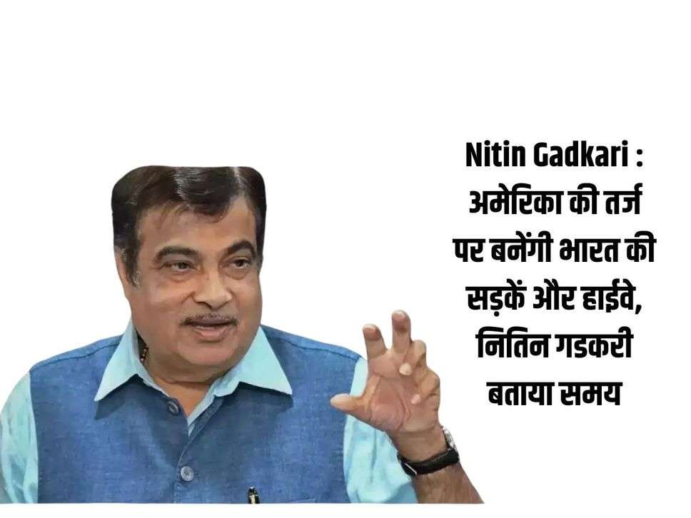 Nitin Gadkari : अमेरिका की तर्ज पर बनेंगी भारत की सड़कें और हाईवे, नितिन गडकरी बताया समय