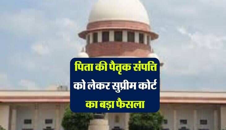 supreme court : पिता की पैतृक संपत्ति को लेकर सुप्रीम कोर्ट का बड़ा फैसला, जानिए कितना मिलेगा अधिकार 