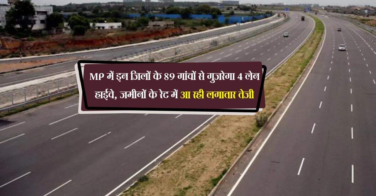 MP में इन जिलों के 89 गांवों से गुजरेगा 4 लेन हाईवे, जमीनों के रेट में आ रही लगातार तेजी