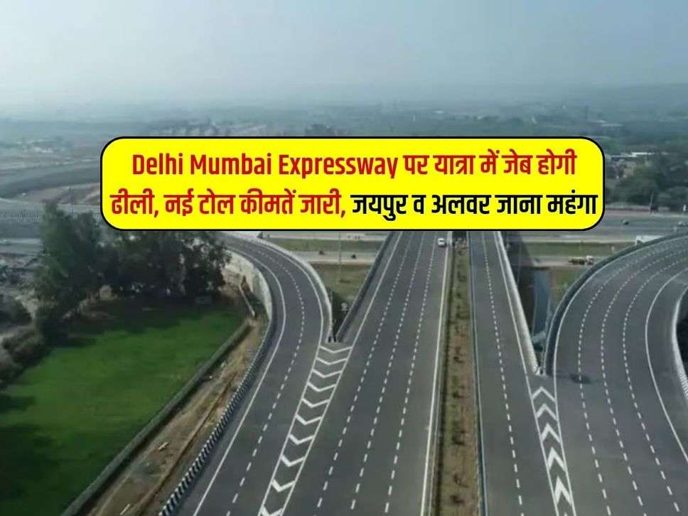 Delhi Mumbai Expressway पर यात्रा में जेब होगी ढीली, नई टोल कीमतें जारी, जयपुर व अलवर जाना महंगा