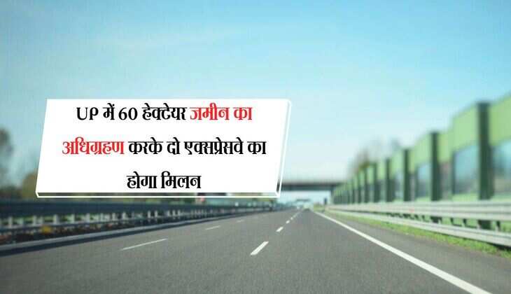 UP में 60 हेक्टेयर जमीन का अधिग्रहण करके दो एक्सप्रेसवे का होगा मिलन, यातायात का दबाव होगा कम 