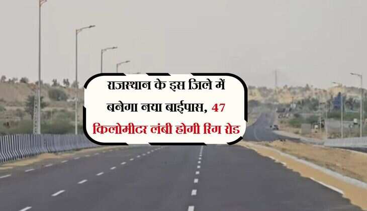 राजस्थान के इस जिले में बनेगा नया बाईपास, 47 किलोमीटर लंबी होगी रिंग रोड