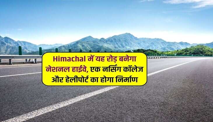 Himachal में यह रोड़ बनेगा नेशनल हाईवे, एक नर्सिंग कॉलेज और हेलीपोर्ट का होगा निर्माण