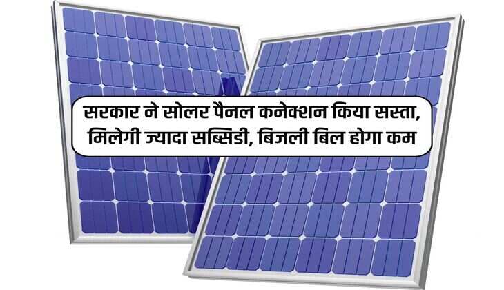 Solar Panel : सरकार ने सोलर पैनल कनेक्शन किया सस्ता, मिलेगी ज्यादा सब्सिडी, बिजली बिल होगा कम 
