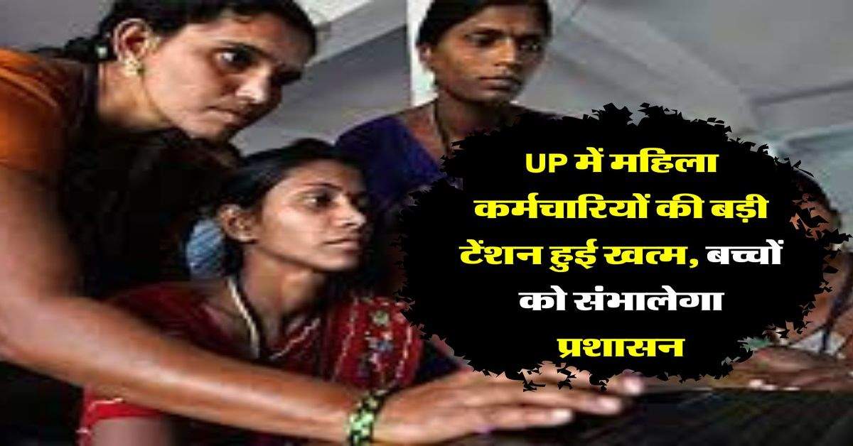 UP में महिला कर्मचारियों की बड़ी टेंशन हुई खत्म, बच्चों को संभालेगा प्रशासन